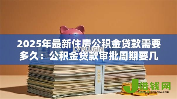 2025年最新住房公积金贷款需要多久：公积金贷款审批周期要几天