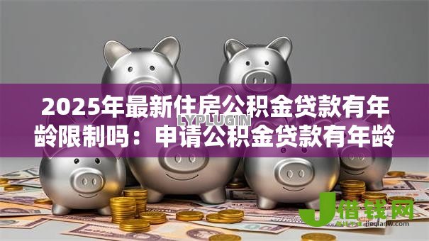 2025年最新住房公积金贷款有年龄限制吗：申请公积金贷款有年龄要求吗