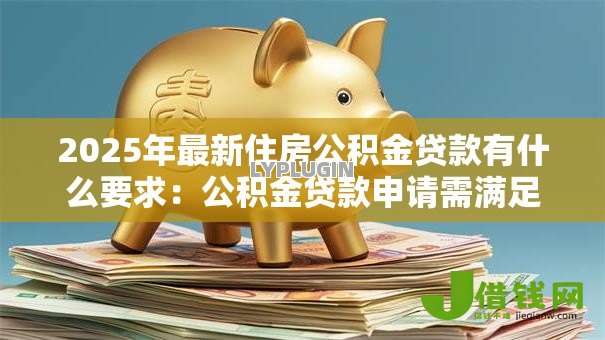 2025年最新住房公积金贷款有什么要求：公积金贷款申请需满足哪些条件
