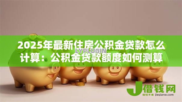 2025年最新住房公积金贷款怎么计算：公积金贷款额度如何测算