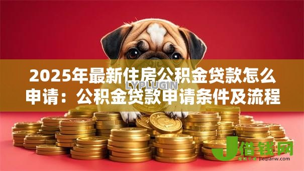 2025年最新住房公积金贷款怎么申请:公积金贷款申请条件及流程详解 2025年最新住房公积金贷款怎么申请:公积金贷款申请条件及流程详解