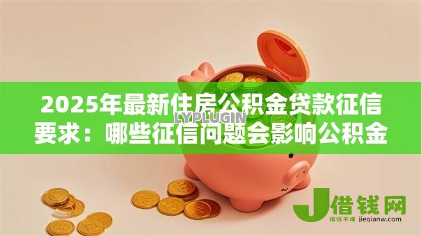 2025年最新住房公积金贷款征信要求：哪些征信问题会影响公积金贷款审批
