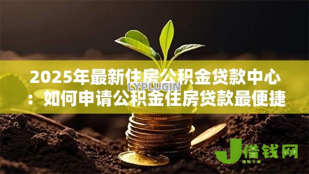 2025年最新住房公积金贷款中心：如何申请公积金住房贷款最便捷