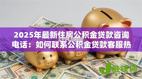 2025年最新住房公积金贷款咨询电话：如何联系公积金贷款客服热线