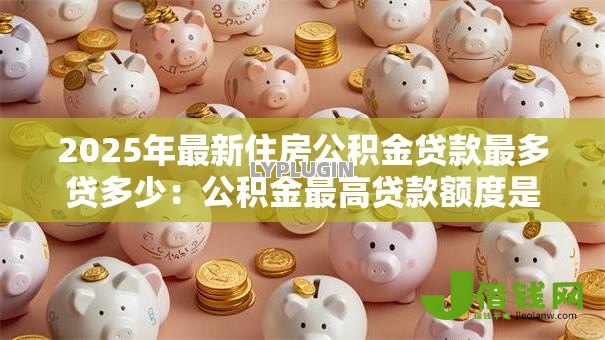 2025年最新住房公积金贷款最多贷多少：公积金最高贷款额度是多少？