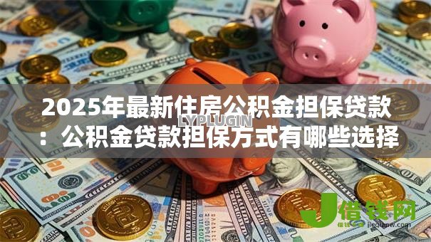 2025年最新住房公积金担保贷款:公积金贷款担保方式有哪些选择 2025年最新住房公积金担保贷款:公积金贷款担保方式有哪些选择