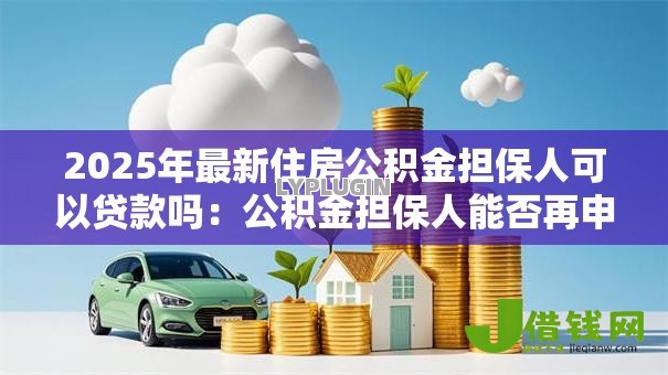 2025年最新住房公积金担保人可以贷款吗:公积金担保人能否再申请贷款 2025年最新住房公积金担保人可以贷款吗:公积金担保人能否再申请贷款