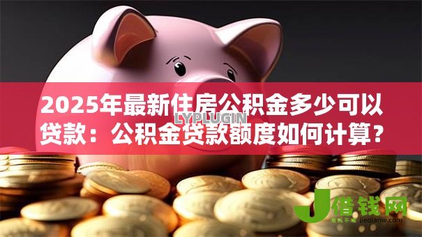 2025年最新住房公积金多少可以贷款：公积金贷款额度如何计算？