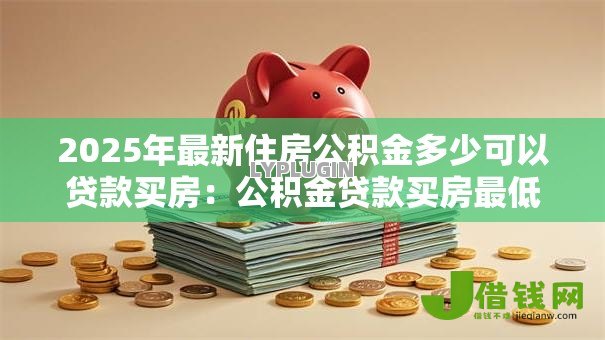 2025年最新住房公积金多少可以贷款买房：公积金贷款买房最低额度要求是多少