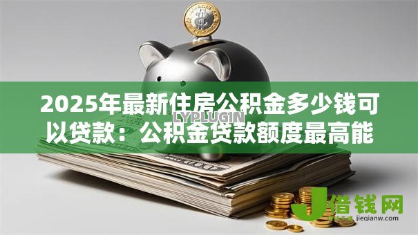 2025年最新住房公积金多少钱可以贷款：公积金贷款额度最高能申请多少？