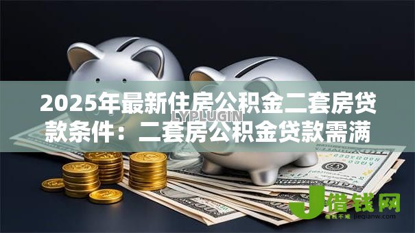 2025年最新住房公积金二套房贷款条件：二套房公积金贷款需满足哪些要求