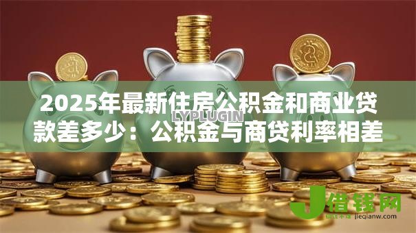 2025年最新住房公积金和商业贷款差多少：公积金与商贷利率相差多少