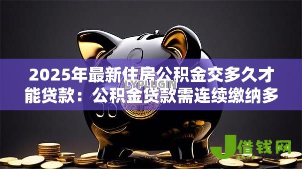 2025年最新住房公积金交多久才能贷款：公积金贷款需连续缴纳多久