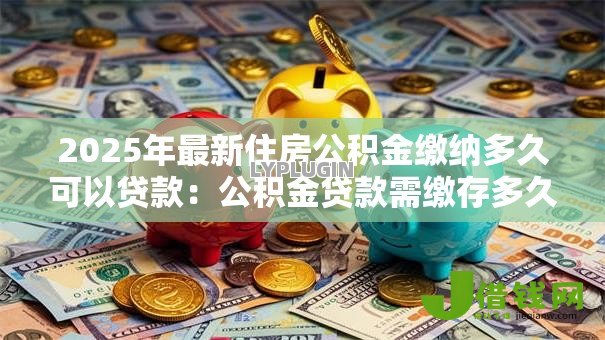 2025年最新住房公积金缴纳多久可以贷款：公积金贷款需缴存多久？