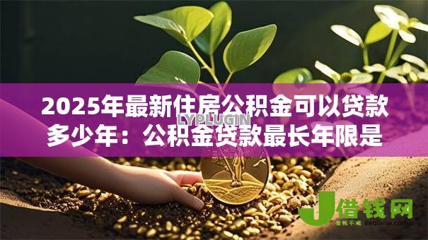 2025年最新住房公积金可以贷款多少年：公积金贷款最长年限是多少？
