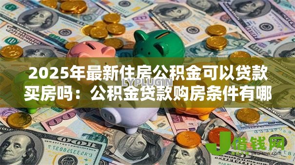 2025年最新住房公积金可以贷款买房吗:公积金贷款购房条件有哪些 2025年最新住房公积金可以贷款买房吗:公积金贷款购房条件有哪些