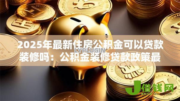 2025年最新住房公积金可以贷款装修吗：公积金装修贷款政策最新解读
