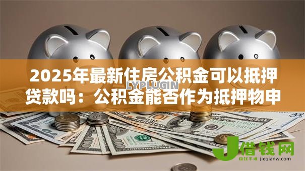 2025年最新住房公积金可以抵押贷款吗:公积金能否作为抵押物申请贷款 2025年最新住房公积金可以抵押贷款吗:公积金能否作为抵押物申请贷款