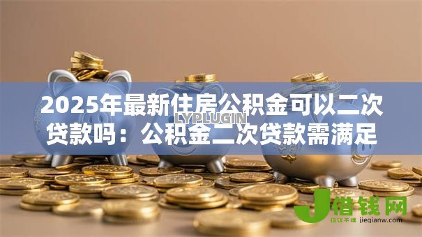 2025年最新住房公积金可以二次贷款吗：公积金二次贷款需满足哪些条件