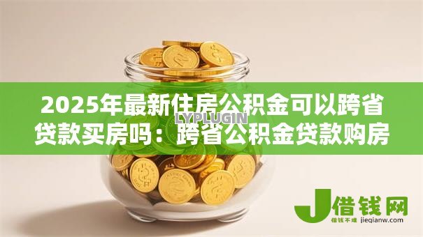 2025年最新住房公积金可以跨省贷款买房吗：跨省公积金贷款购房政策有哪些