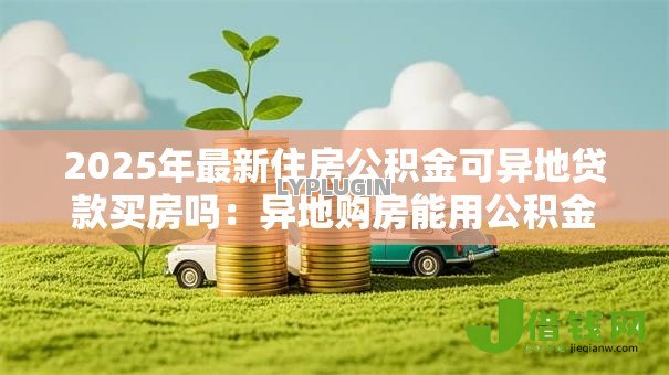 2025年最新住房公积金可异地贷款买房吗:异地购房能用公积金贷款吗 2025年最新住房公积金可异地贷款买房吗:异地购房能用公积金贷款吗