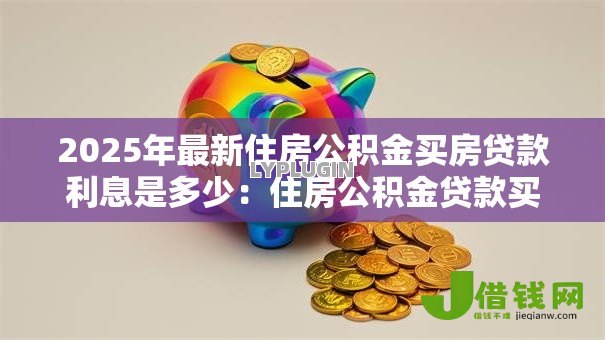 2025年最新住房公积金买房贷款利息是多少:住房公积金贷款买房利率是多少 2025年最新住房公积金买房贷款利息是多少:住房公积金贷款买房利率是多少