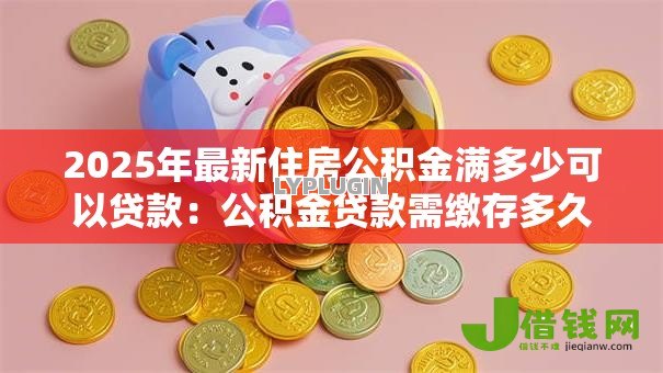 2025年最新住房公积金满多少可以贷款:公积金贷款需缴存多久才能申请 2025年最新住房公积金满多少可以贷款:公积金贷款需缴存多久才能申请