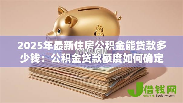 2025年最新住房公积金能贷款多少钱：公积金贷款额度如何确定？
