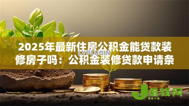 2025年最新住房公积金能贷款装修房子吗:公积金装修贷款申请条件有哪些 2025年最新住房公积金能贷款装修房子吗:公积金装修贷款申请条件有哪些