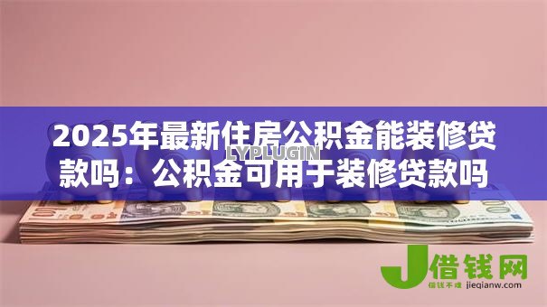 2025年最新住房公积金能装修贷款吗:公积金可用于装修贷款吗 2025年最新住房公积金能装修贷款吗:公积金可用于装修贷款吗