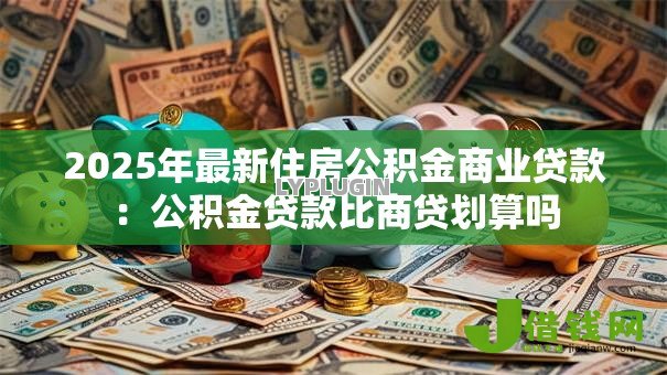 2025年最新住房公积金商业贷款：公积金贷款比商贷划算吗