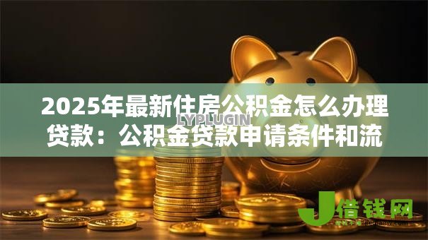 2025年最新住房公积金怎么办理贷款:公积金贷款申请条件和流程 2025年最新住房公积金怎么办理贷款:公积金贷款申请条件和流程