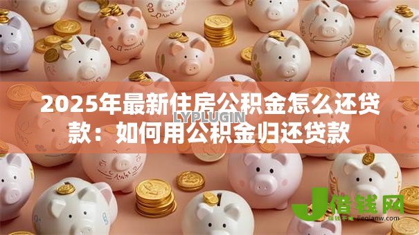 2025年最新住房公积金怎么还贷款:如何用公积金归还贷款 2025年最新住房公积金怎么还贷款:如何用公积金归还贷款