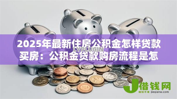 2025年最新住房公积金怎样贷款买房:公积金贷款购房流程是怎样的 2025年最新住房公积金怎样贷款买房:公积金贷款购房流程是怎样的
