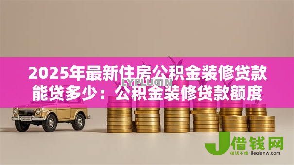 2025年最新住房公积金装修贷款能贷多少：公积金装修贷款额度上限是多少？