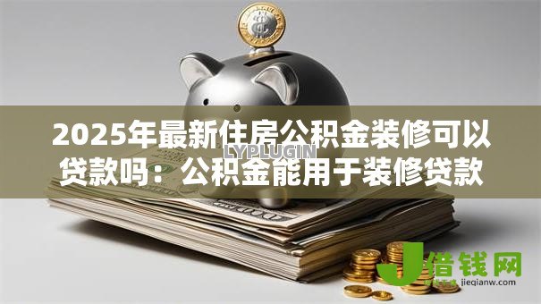 2025年最新住房公积金装修可以贷款吗:公积金能用于装修贷款吗 2025年最新住房公积金装修可以贷款吗:公积金能用于装修贷款吗