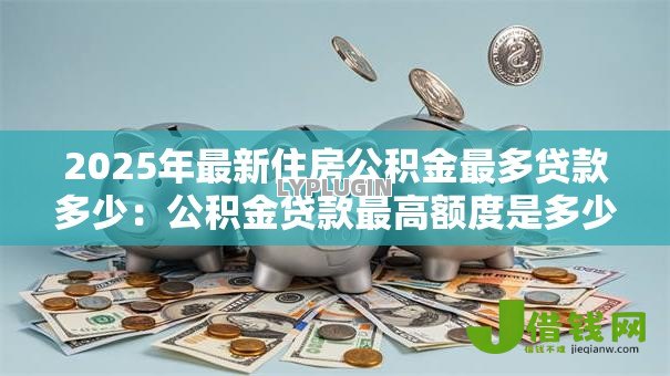 2025年最新住房公积金最多贷款多少：公积金贷款最高额度是多少