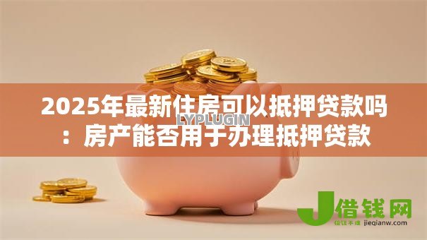 2025年最新住房可以抵押贷款吗：房产能否用于办理抵押贷款