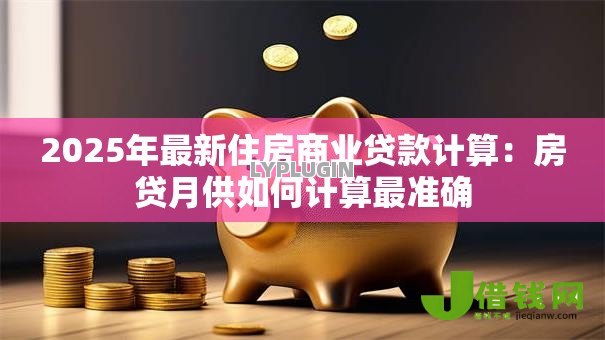 2025年最新住房商业贷款计算:房贷月供如何计算最准确 2025年最新住房商业贷款计算:房贷月供如何计算最准确
