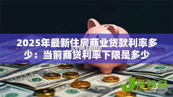 2025年最新住房商业贷款利率多少：当前商贷利率下限是多少