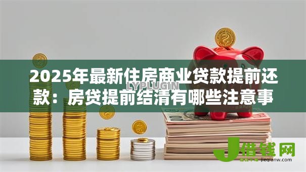2025年最新住房商业贷款提前还款:房贷提前结清有哪些注意事项 2025年最新住房商业贷款提前还款:房贷提前结清有哪些注意事项