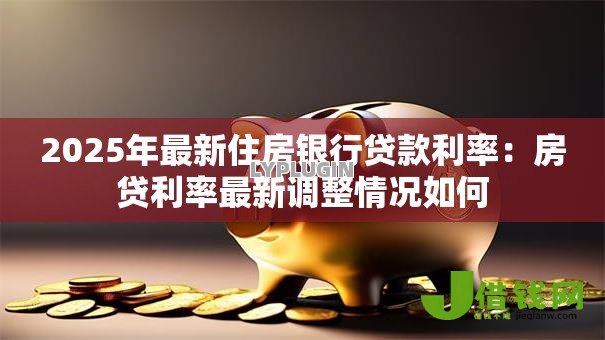 2025年最新住房银行贷款利率:房贷利率最新调整情况如何 2025年最新住房银行贷款利率:房贷利率最新调整情况如何