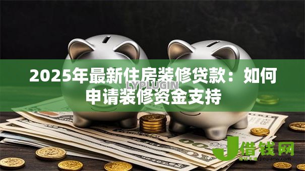 2025年最新住房装修贷款：如何申请装修资金支持