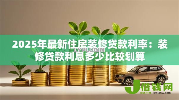 2025年最新住房装修贷款利率：装修贷款利息多少比较划算