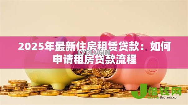 2025年最新住房租赁贷款：如何申请租房贷款流程