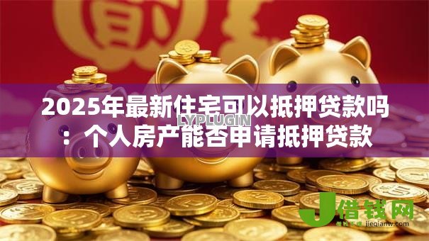 2025年最新住宅可以抵押贷款吗：个人房产能否申请抵押贷款