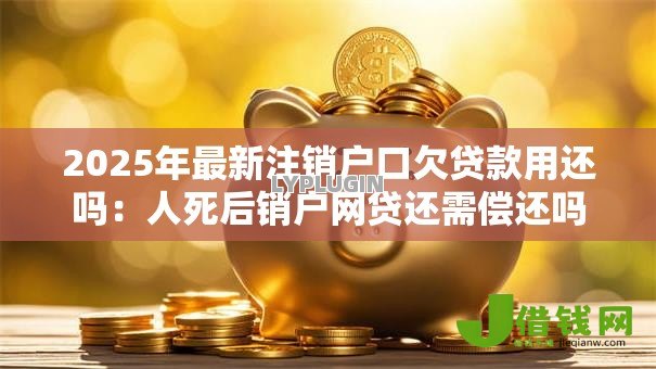2025年最新注销户口欠贷款用还吗:人死后销户网贷还需偿还吗 2025年最新注销户口欠贷款用还吗:人死后销户网贷还需偿还吗