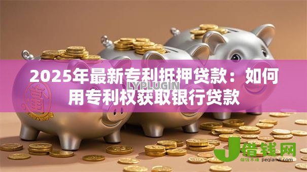 2025年最新专利抵押贷款:如何用专利权获取银行贷款 2025年最新专利抵押贷款:如何用专利权获取银行贷款