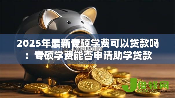 2025年最新专硕学费可以贷款吗:专硕学费能否申请助学贷款 2025年最新专硕学费可以贷款吗:专硕学费能否申请助学贷款