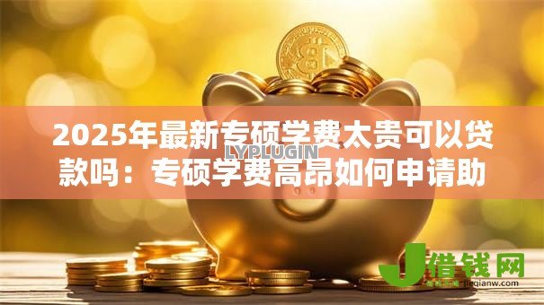2025年最新专硕学费太贵可以贷款吗:专硕学费高昂如何申请助学贷款 2025年最新专硕学费太贵可以贷款吗:专硕学费高昂如何申请助学贷款